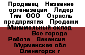 Продавец › Название организации ­ Лидер Тим, ООО › Отрасль предприятия ­ Продажи › Минимальный оклад ­ 23 000 - Все города Работа » Вакансии   . Мурманская обл.,Оленегорск г.